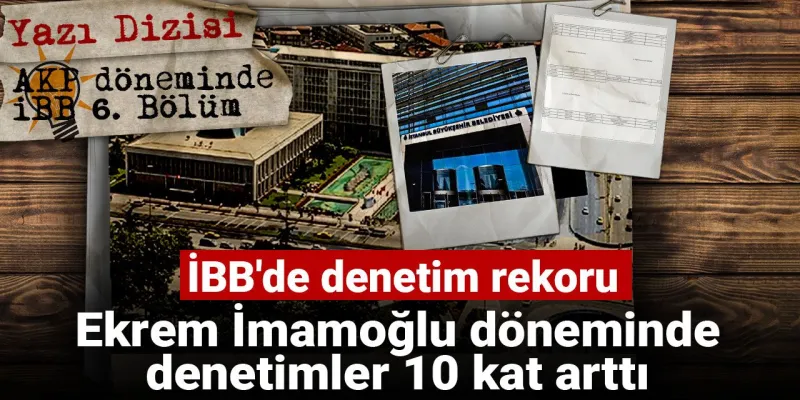 AKP döneminde İBB: İBB'de denetim rekoru: Ekrem İmamoğlu döneminde denetimler 10 kat arttı