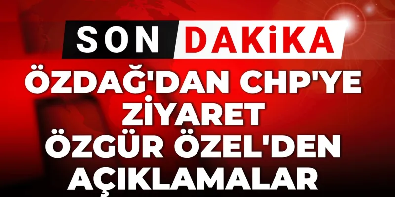 Son Dakika | Özdağ'dan CHP'ye ziyaret! Özgür Özel'den açıklama